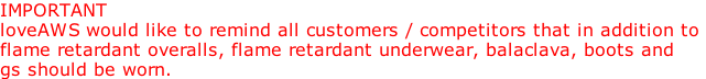 IMPORTANT  loveAWS would like to remind all customers / competitors that in addition to  flame retardant overalls, flame retardant underwear, balaclava, boots and  gs should be worn.